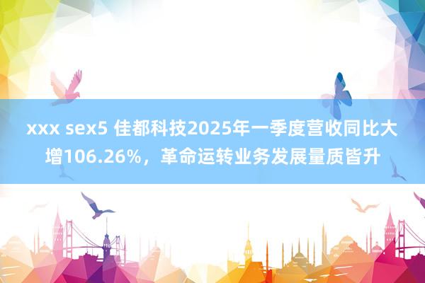 xxx sex5 佳都科技2025年一季度营收同比大增106.26%，革命运转业务发展量质皆升