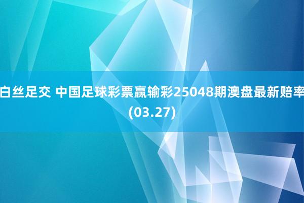 白丝足交 中国足球彩票赢输彩25048期澳盘最新赔率(03.27)