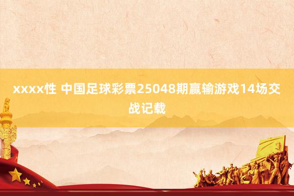 xxxx性 中国足球彩票25048期赢输游戏14场交战记载