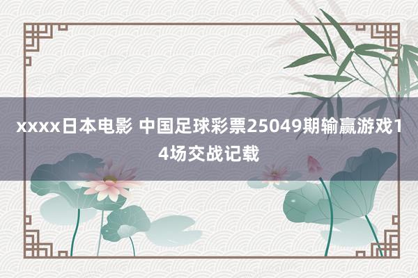 xxxx日本电影 中国足球彩票25049期输赢游戏14场交战记载