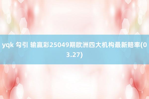 yqk 勾引 输赢彩25049期欧洲四大机构最新赔率(03.27)