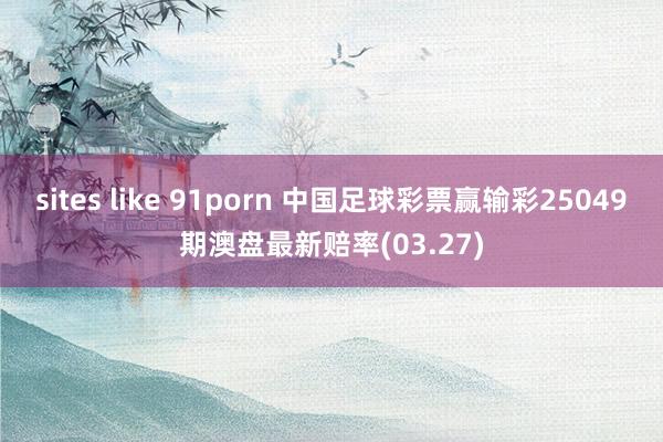 sites like 91porn 中国足球彩票赢输彩25049期澳盘最新赔率(03.27)
