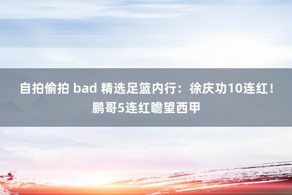 自拍偷拍 bad 精选足篮内行：徐庆功10连红！鹏哥5连红瞻望西甲