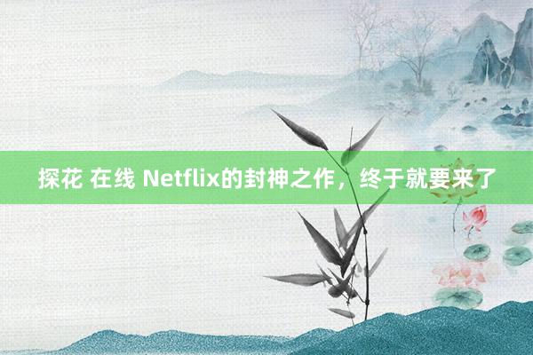探花 在线 Netflix的封神之作，终于就要来了