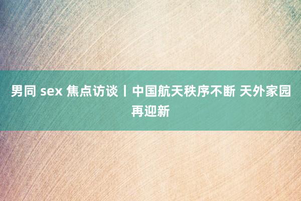 男同 sex 焦点访谈丨中国航天秩序不断 天外家园再迎新
