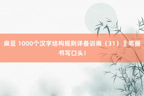 麻豆 1000个汉字结构规则详备训诲（31）‖笔画书写口头！