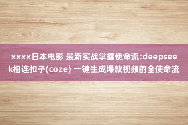 xxxx日本电影 最新实战掌握使命流:deepseek相连扣子(coze) 一键生成爆款视频的全使命流