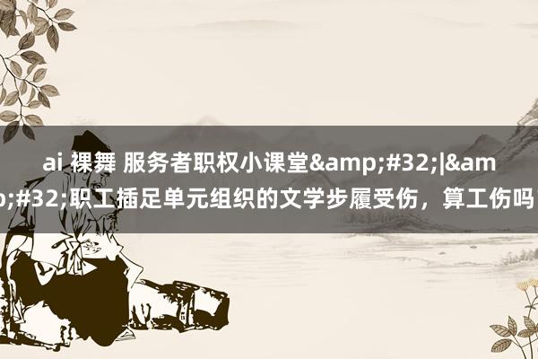 ai 裸舞 服务者职权小课堂&#32;|&#32;职工插足单元组织的文学步履受伤，算工伤吗？