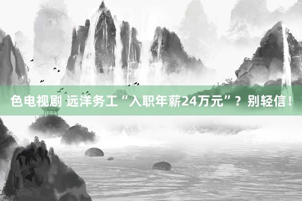 色电视剧 远洋务工“入职年薪24万元”？别轻信！