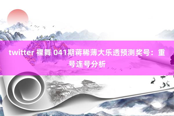 twitter 裸舞 041期蒋稀薄大乐透预测奖号：重号连号分析