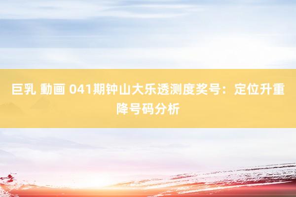 巨乳 動画 041期钟山大乐透测度奖号：定位升重降号码分析