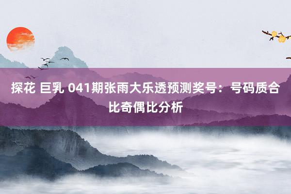 探花 巨乳 041期张雨大乐透预测奖号：号码质合比奇偶比分析