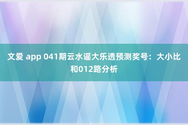 文爱 app 041期云水谣大乐透预测奖号：大小比和012路分析